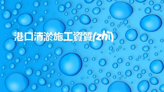 港口清淤施工資質(zhì)？到底怎么拿？